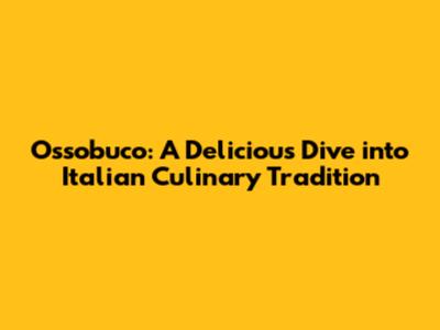 Ossobuco: A Delicious Dive into Italian Culinary Tradition