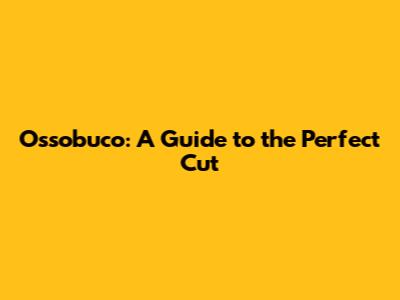 Ossobuco: A Guide to the Perfect Cut