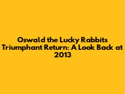Oswald the Lucky Rabbit's Triumphant Return: A Look Back at 2013