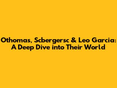 Othomas, Scbergersc & Leo Garcia: A Deep Dive into Their World