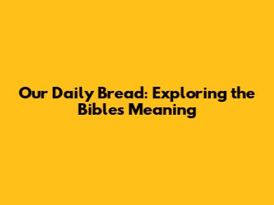 Our Daily Bread: Exploring the Bible's Meaning