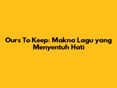Ours To Keep: Makna Lagu yang Menyentuh Hati
