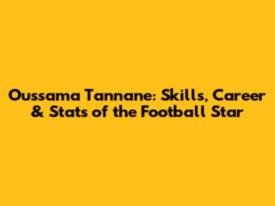 Oussama Tannane: Skills, Career & Stats of the Football Star