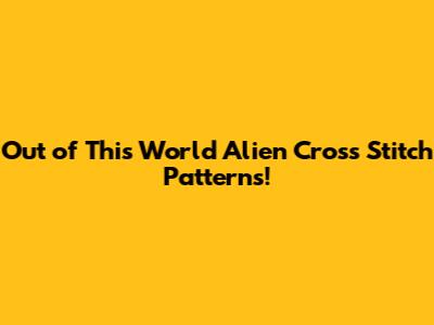 Out of This World Alien Cross Stitch Patterns!