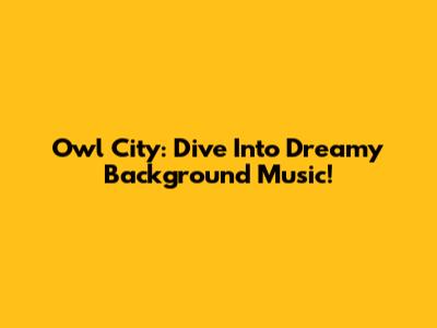 Owl City: Dive Into Dreamy Background Music!