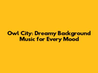 Owl City: Dreamy Background Music for Every Mood