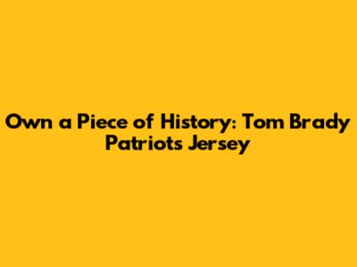 Own a Piece of History: Tom Brady Patriots Jersey