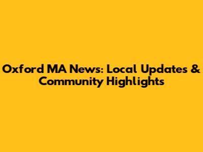 Oxford MA News: Local Updates & Community Highlights