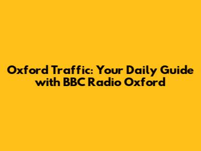 Oxford Traffic: Your Daily Guide with BBC Radio Oxford
