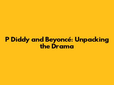 P Diddy and Beyoncé: Unpacking the Drama