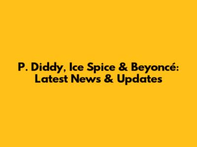 P. Diddy, Ice Spice & Beyoncé: Latest News & Updates