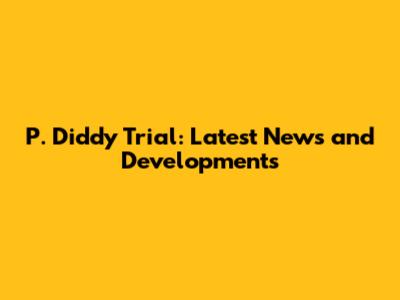 P. Diddy Trial: Latest News and Developments