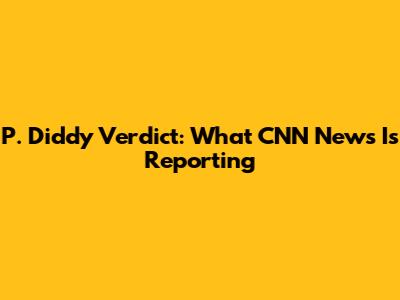 P. Diddy Verdict: What CNN News Is Reporting