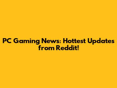 PC Gaming News: Hottest Updates from Reddit!