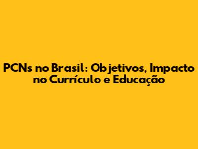 PCNs no Brasil: Objetivos, Impacto no Currículo e Educação