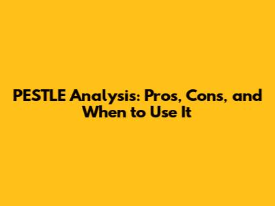 PESTLE Analysis: Pros, Cons, and When to Use It