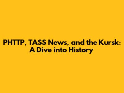 PHTTP, TASS News, and the Kursk: A Dive into History
