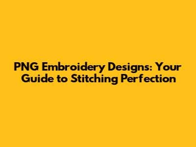 PNG Embroidery Designs: Your Guide to Stitching Perfection