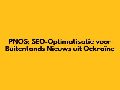 PNOS: SEO-Optimalisatie voor Buitenlands Nieuws uit Oekraïne