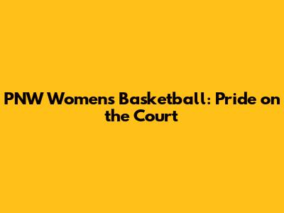 PNW Women's Basketball: Pride on the Court