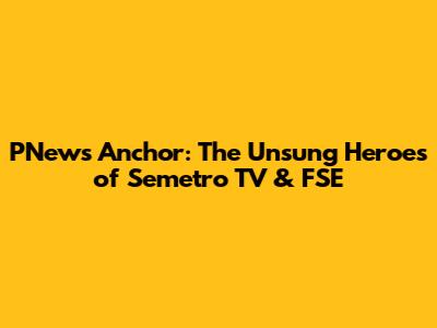 PNews Anchor: The Unsung Heroes of Semetro TV & FSE