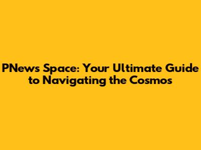PNews Space: Your Ultimate Guide to Navigating the Cosmos