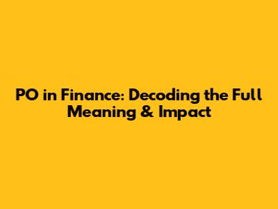 PO in Finance: Decoding the Full Meaning & Impact