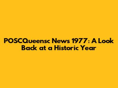 POSCQueensc News 1977: A Look Back at a Historic Year