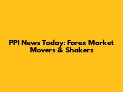 PPI News Today: Forex Market Movers & Shakers