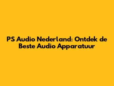 PS Audio Nederland: Ontdek de Beste Audio Apparatuur