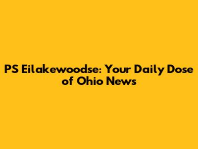 PS Eilakewoodse: Your Daily Dose of Ohio News