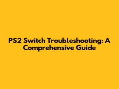 PS2 Switch Troubleshooting: A Comprehensive Guide