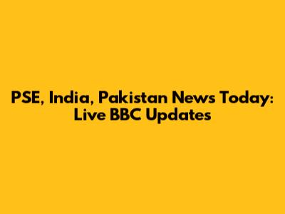 PSE, India, Pakistan News Today: Live BBC Updates