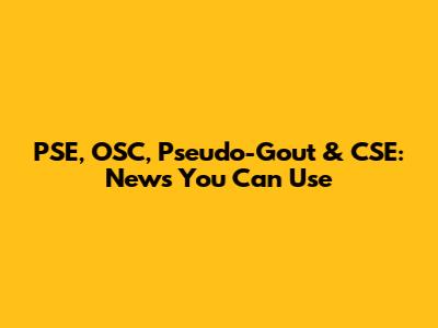 PSE, OSC, Pseudo-Gout & CSE: News You Can Use