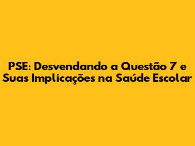 PSE: Desvendando a Questão 7 e Suas Implicações na Saúde Escolar