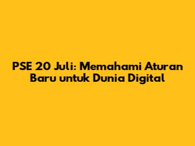 PSE 20 Juli: Memahami Aturan Baru untuk Dunia Digital