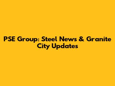 PSE Group: Steel News & Granite City Updates