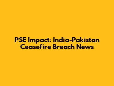 PSE Impact: India-Pakistan Ceasefire Breach News