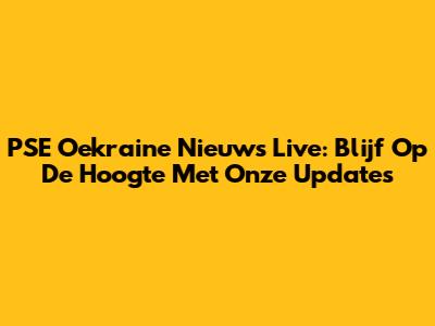PSE Oekraine Nieuws Live: Blijf Op De Hoogte Met Onze Updates