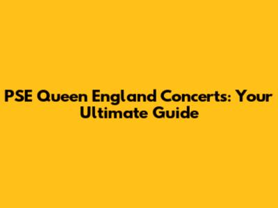 PSE Queen England Concerts: Your Ultimate Guide