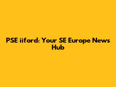 PSE iiford: Your SE Europe News Hub