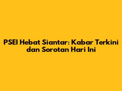 PSEI Hebat Siantar: Kabar Terkini dan Sorotan Hari Ini