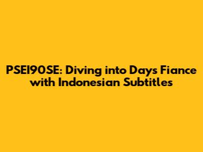 PSEI90SE: Diving into *Days Fiance* with Indonesian Subtitles