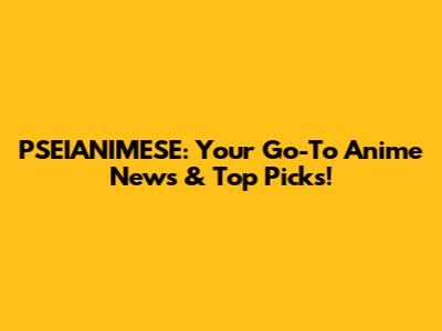 PSEIANIMESE: Your Go-To Anime News & Top Picks!