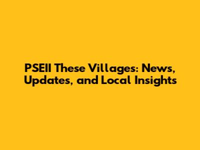 PSEII These Villages: News, Updates, and Local Insights