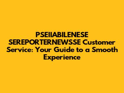 PSEIIABILENESE SEREPORTERNEWSSE Customer Service: Your Guide to a Smooth Experience