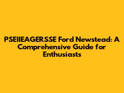 PSEIIEAGERSSE Ford Newstead: A Comprehensive Guide for Enthusiasts