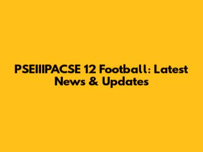 PSEIIIPACSE 12 Football: Latest News & Updates