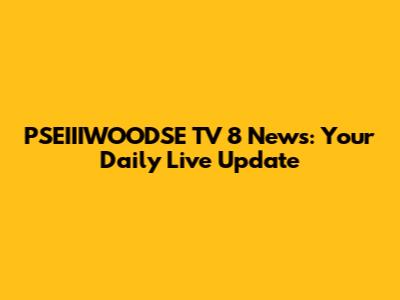PSEIIIWOODSE TV 8 News: Your Daily Live Update