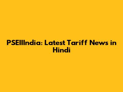 PSEIIIndia: Latest Tariff News in Hindi